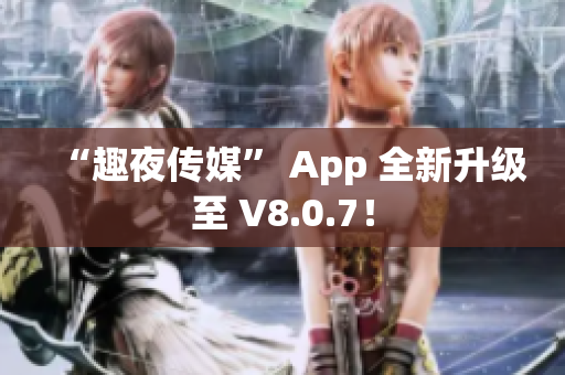 “趣夜传媒” App 全新升级至 V8.0.7！
