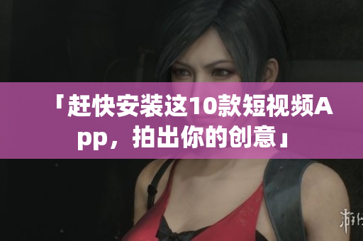 「赶快安装这10款短视频App，拍出你的创意」