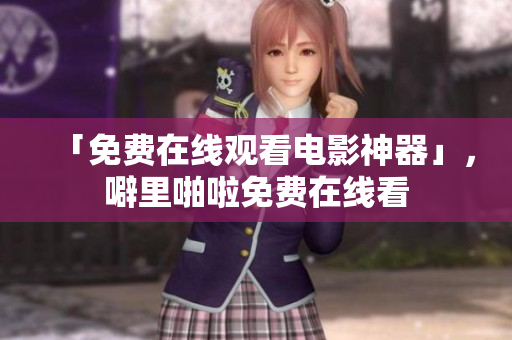 「免费在线观看电影神器」，噼里啪啦免费在线看