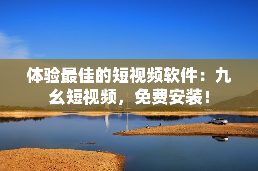 体验最佳的短视频软件：九幺短视频，免费安装！