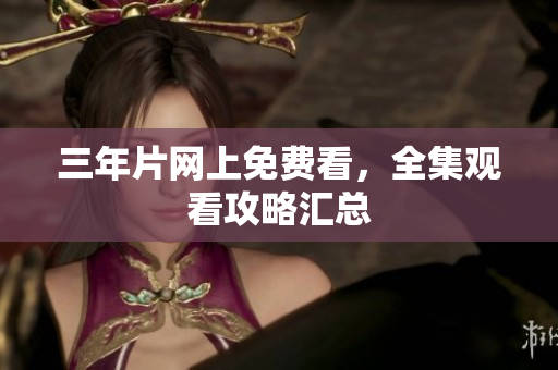 三年片网上免费看，全集观看攻略汇总
