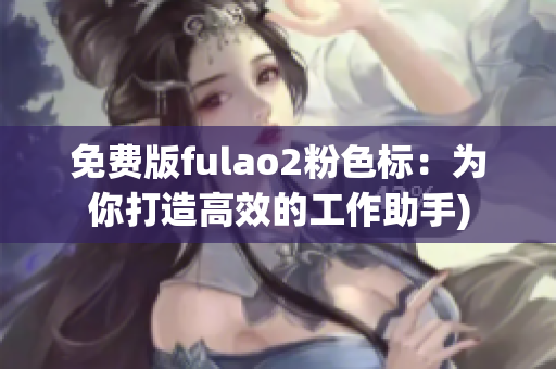 免费版fulao2粉色标：为你打造高效的工作助手)