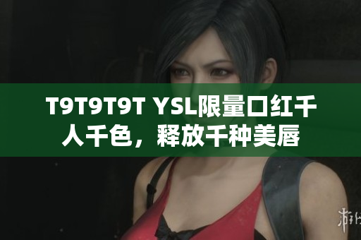 T9T9T9T YSL限量口红千人千色，释放千种美唇