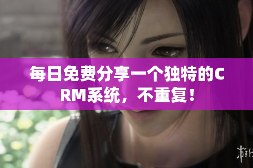 每日免费分享一个独特的CRM系统，不重复！