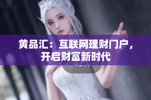 黄品汇：互联网理财门户，开启财富新时代