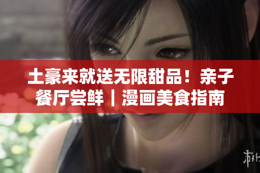 土豪来就送无限甜品！亲子餐厅尝鲜｜漫画美食指南