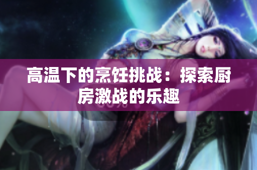 高温下的烹饪挑战：探索厨房激战的乐趣