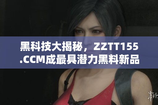 黑科技大揭秘，ZZTT155.CCM成最具潜力黑料新品牌