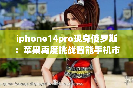iphone14pro现身俄罗斯：苹果再度挑战智能手机市场