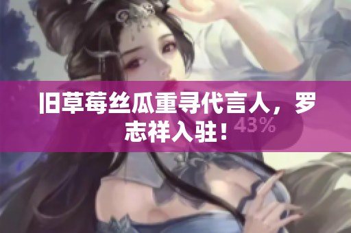 旧草莓丝瓜重寻代言人，罗志祥入驻！