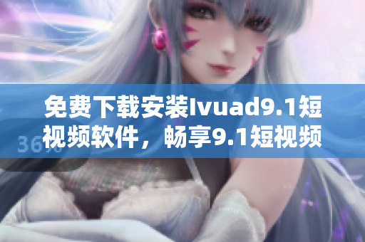 免费下载安装Ivuad9.1短视频软件，畅享9.1短视频内容