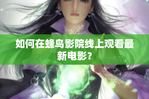 如何在蜂鸟影院线上观看最新电影？