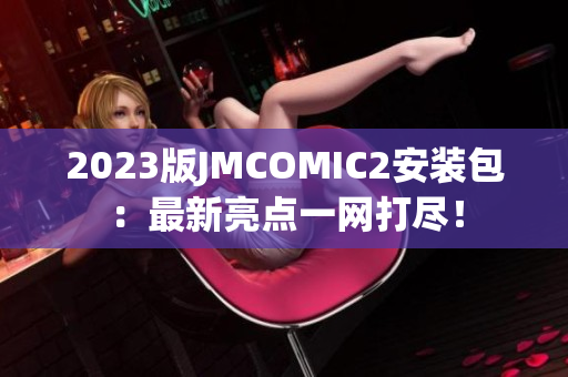 2023版JMCOMIC2安装包：最新亮点一网打尽！