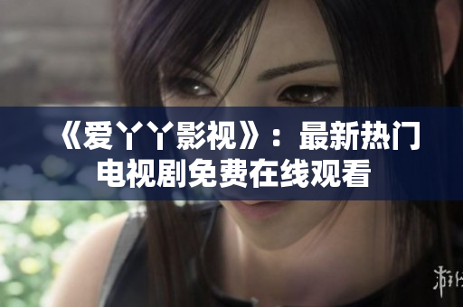 《爱丫丫影视》：最新热门电视剧免费在线观看