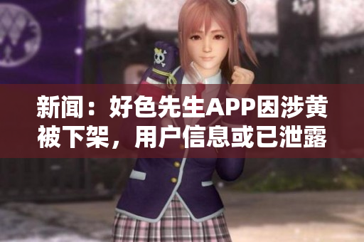新闻：好色先生APP因涉黄被下架，用户信息或已泄露