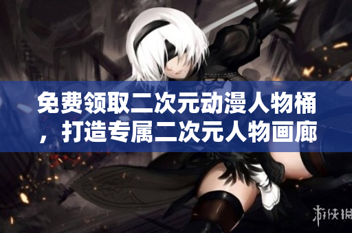 免费领取二次元动漫人物桶，打造专属二次元人物画廊！