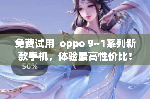 免费试用  oppo 9~1系列新款手机，体验最高性价比！