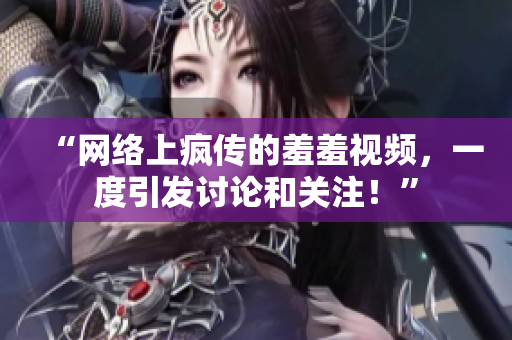 “网络上疯传的羞羞视频，一度引发讨论和关注！”