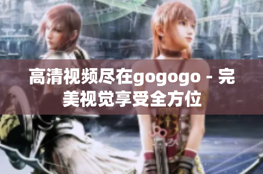 高清视频尽在gogogo - 完美视觉享受全方位