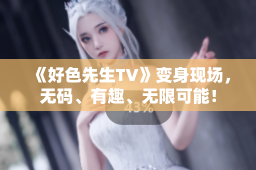 《好色先生TV》变身现场，无码、有趣、无限可能！