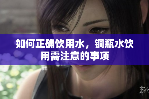 如何正确饮用水，铜瓶水饮用需注意的事项