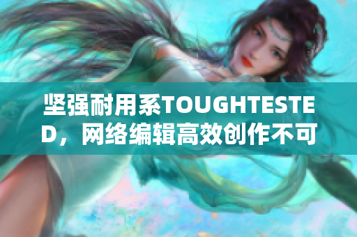 坚强耐用系TOUGHTESTED，网络编辑高效创作不可或缺