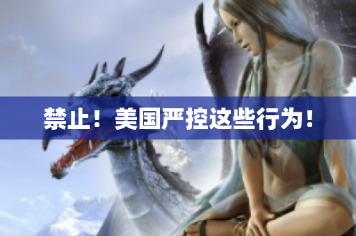 禁止！美国严控这些行为！