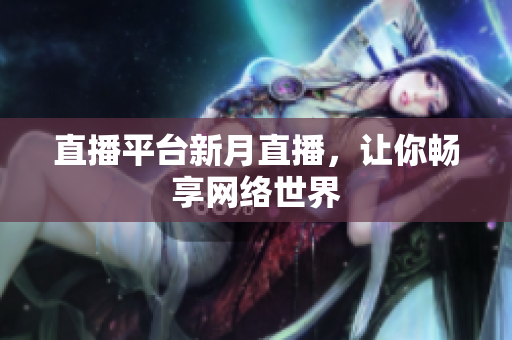 直播平台新月直播，让你畅享网络世界