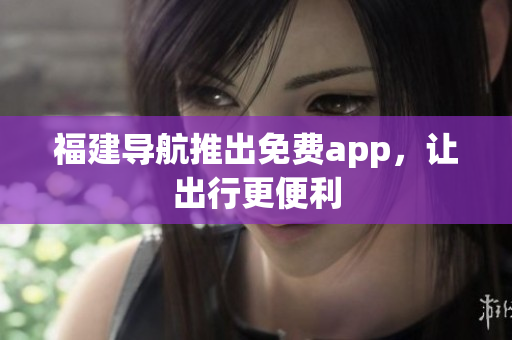 福建导航推出免费app，让出行更便利