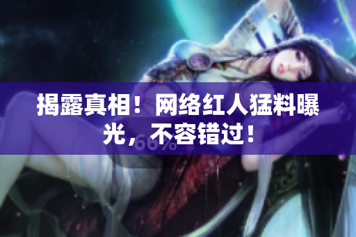 揭露真相！网络红人猛料曝光，不容错过！