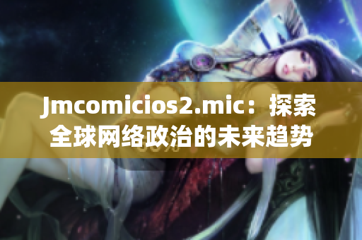 Jmcomicios2.mic：探索全球网络政治的未来趋势