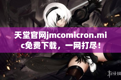 天堂官网jmcomicron.mic免费下载，一网打尽！