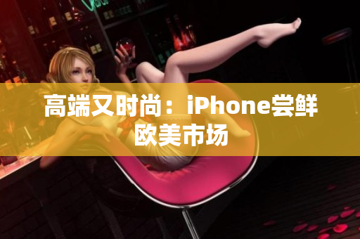 高端又时尚：iPhone尝鲜欧美市场