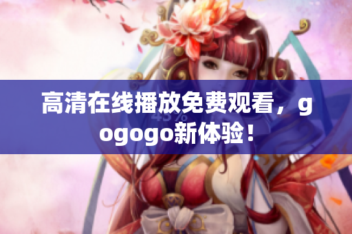 高清在线播放免费观看，gogogo新体验！