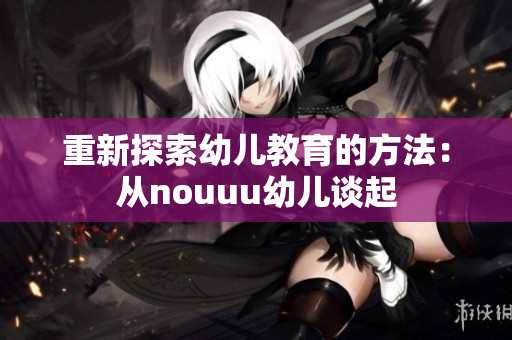 重新探索幼儿教育的方法：从nouuu幼儿谈起