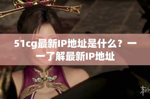 51cg最新IP地址是什么？一一了解最新IP地址