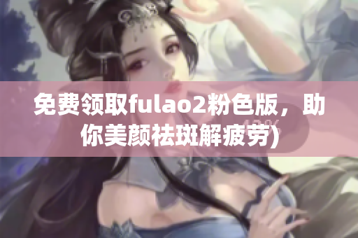 免费领取fulao2粉色版，助你美颜祛斑解疲劳)