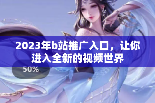 2023年b站推广入口，让你进入全新的视频世界