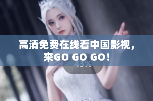 高清免费在线看中国影视，来GO GO GO！