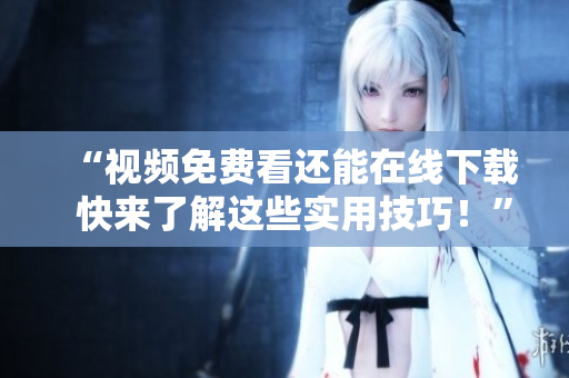“视频免费看还能在线下载  快来了解这些实用技巧！”