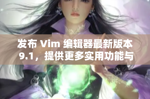 发布 Vim 编辑器最新版本 9.1，提供更多实用功能与改进