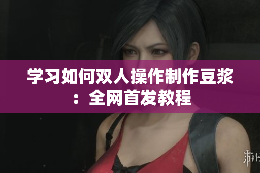 学习如何双人操作制作豆浆：全网首发教程