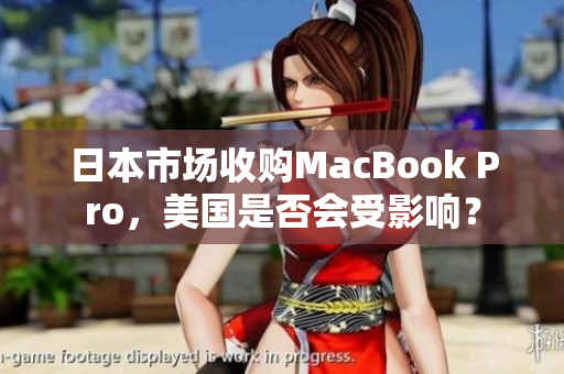 日本市场收购MacBook Pro，美国是否会受影响？