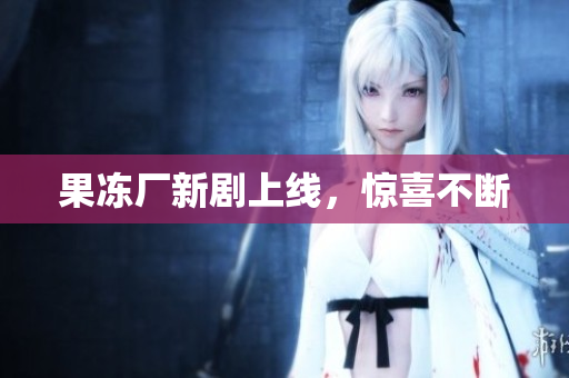 果冻厂新剧上线，惊喜不断
