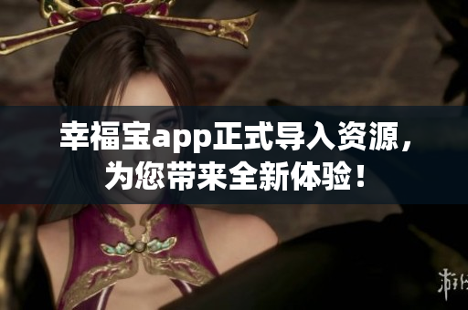 幸福宝app正式导入资源，为您带来全新体验！
