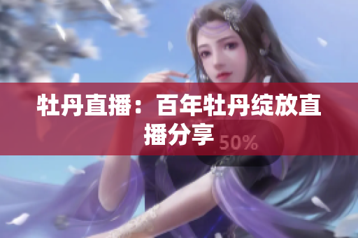 牡丹直播：百年牡丹绽放直播分享