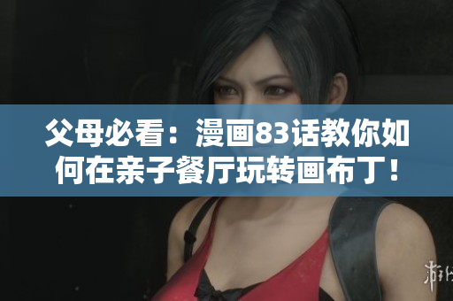 父母必看：漫画83话教你如何在亲子餐厅玩转画布丁！