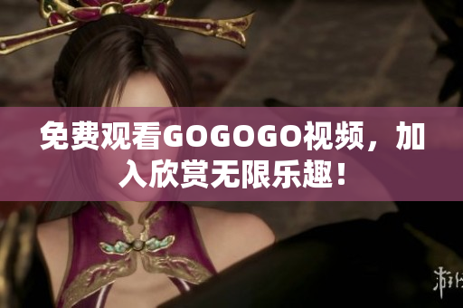 免费观看GOGOGO视频，加入欣赏无限乐趣！