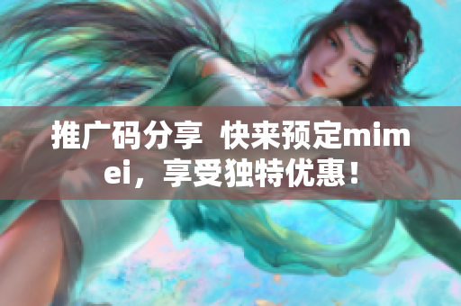 推广码分享  快来预定mimei，享受独特优惠！