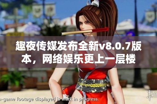 趣夜传媒发布全新v8.0.7版本，网络娱乐更上一层楼